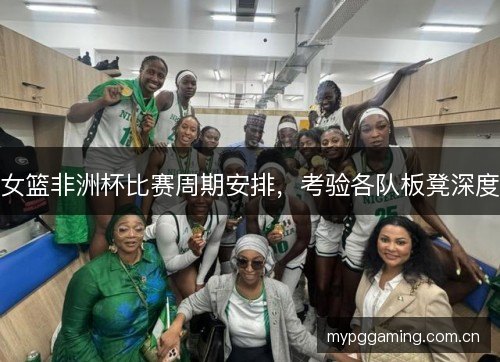 女篮非洲杯比赛周期安排，考验各队板凳深度
